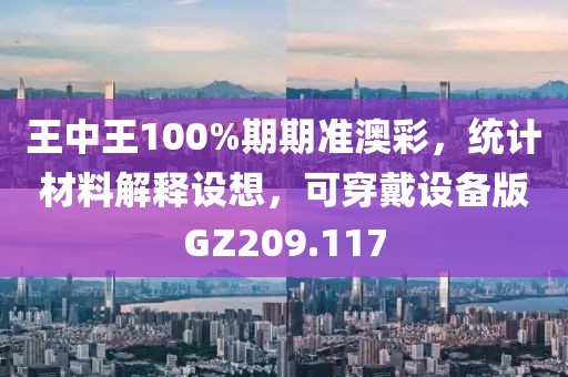 王中王100%期期準(zhǔn)澳彩，統(tǒng)計(jì)材料解釋設(shè)想，可穿戴設(shè)備版GZ209.117