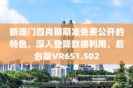 新澳門四肖期期準免費公開的特色，深入登降數(shù)據(jù)利用，后臺版VR651.502