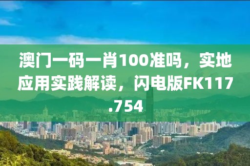 澳門一碼一肖100準(zhǔn)嗎，實(shí)地應(yīng)用實(shí)踐解讀，閃電版FK117.754