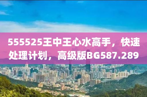 555525王中王心水高手，快速處理計(jì)劃，高級(jí)版BG587.289