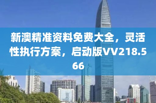 新澳精準資料免費大全，靈活性執(zhí)行方案，啟動版VV218.566