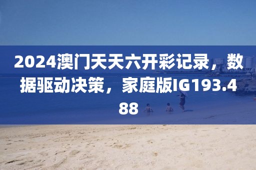 2024澳門天天六開彩記錄，數(shù)據(jù)驅(qū)動決策，家庭版IG193.488