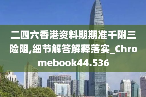 二四六香港資料期期準千附三險阻,細節(jié)解答解釋落實_Chromebook44.536