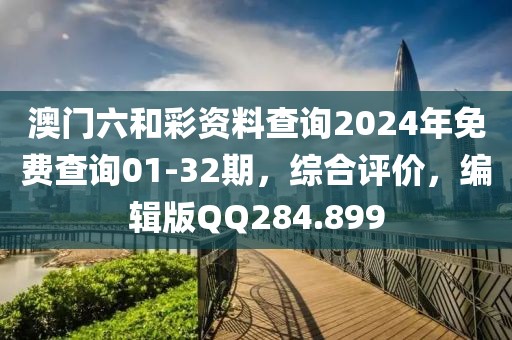 澳門六和彩資料查詢2024年免費查詢01-32期，綜合評價，編輯版QQ284.899