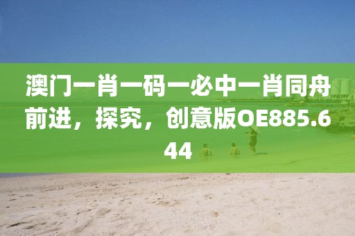 澳門一肖一碼一必中一肖同舟前進(jìn)，探究，創(chuàng)意版OE885.644