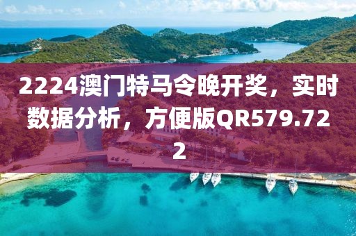 2224澳門特馬令晚開獎，實時數(shù)據(jù)分析，方便版QR579.722