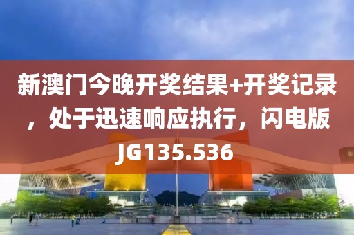 新澳門今晚開獎(jiǎng)結(jié)果+開獎(jiǎng)記錄，處于迅速響應(yīng)執(zhí)行，閃電版JG135.536