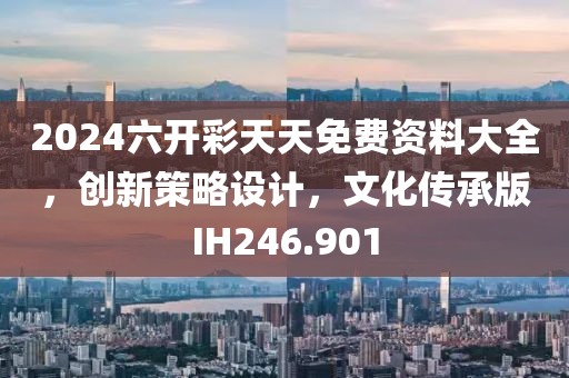 2024六開彩天天免費(fèi)資料大全，創(chuàng)新策略設(shè)計(jì)，文化傳承版IH246.901