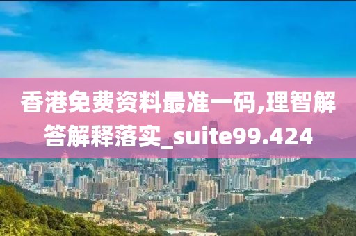 香港免費資料最準一碼,理智解答解釋落實_suite99.424