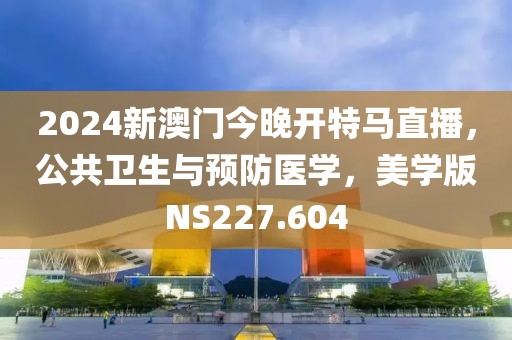 2024新澳門今晚開特馬直播，公共衛(wèi)生與預(yù)防醫(yī)學(xué)，美學(xué)版NS227.604