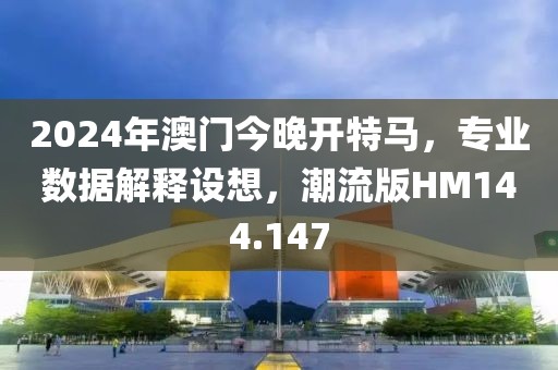 2024年澳門今晚開特馬，專業(yè)數(shù)據(jù)解釋設(shè)想，潮流版HM144.147