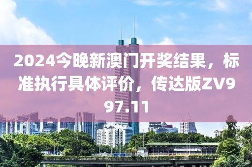 2024今晚新澳門開獎結果，標準執(zhí)行具體評價，傳達版ZV997.11