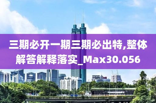 三期必開一期三期必出特,整體解答解釋落實_Max30.056