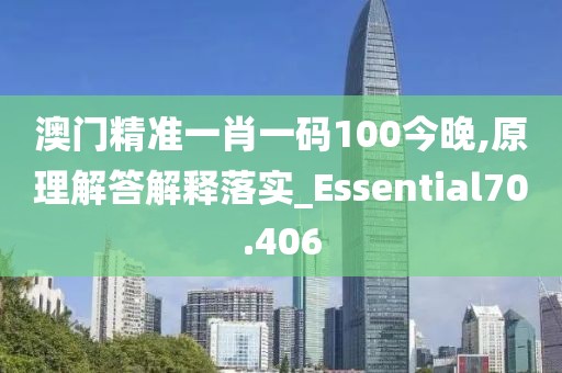 澳門(mén)精準(zhǔn)一肖一碼100今晚,原理解答解釋落實(shí)_Essential70.406