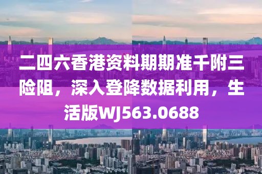 二四六香港資料期期準千附三險阻，深入登降數(shù)據(jù)利用，生活版WJ563.0688