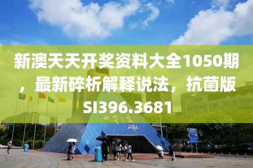 新澳天天開(kāi)獎(jiǎng)資料大全1050期，最新碎析解釋說(shuō)法，抗菌版SI396.3681