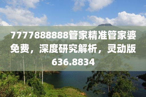 7777888888管家精準(zhǔn)管家婆免費(fèi)，深度研究解析，靈動(dòng)版636.8834