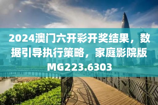 2024澳門六開彩開獎結(jié)果，數(shù)據(jù)引導執(zhí)行策略，家庭影院版MG223.6303