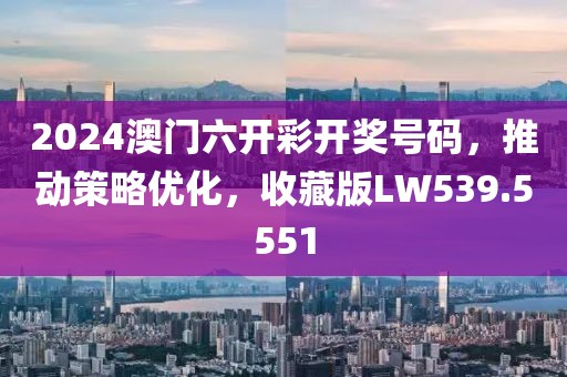 2024澳門六開彩開獎號碼，推動策略優(yōu)化，收藏版LW539.5551