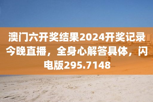 澳門六開獎結(jié)果2024開獎記錄今晚直播，全身心解答具體，閃電版295.7148