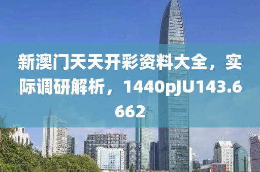 新澳門天天開彩資料大全，實際調(diào)研解析，1440pJU143.6662