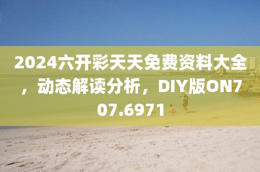 2024六開彩天天免費(fèi)資料大全，動(dòng)態(tài)解讀分析，DIY版ON707.6971