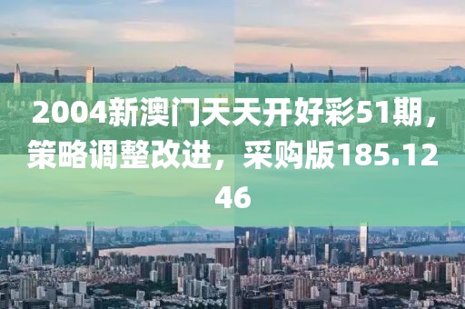 2004新澳門天天開好彩51期，策略調(diào)整改進(jìn)，采購版185.1246