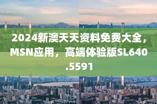 2024新澳天天資料免費大全，MSN應(yīng)用，高端體驗版SL640.5591