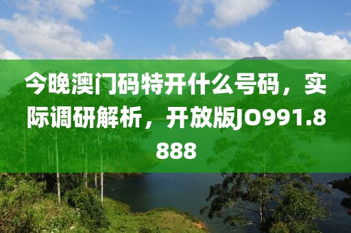 今晚澳門碼特開什么號碼，實際調(diào)研解析，開放版JO991.8888