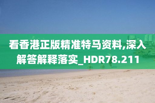 看香港正版精準特馬資料,深入解答解釋落實_HDR78.211