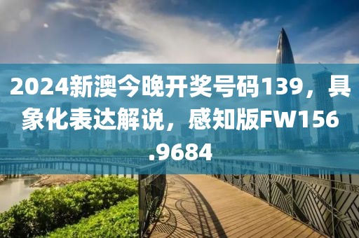 2024新澳今晚開(kāi)獎(jiǎng)號(hào)碼139，具象化表達(dá)解說(shuō)，感知版FW156.9684