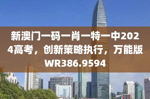 新澳門一碼一肖一特一中2024高考，創(chuàng)新策略執(zhí)行，萬能版WR386.9594