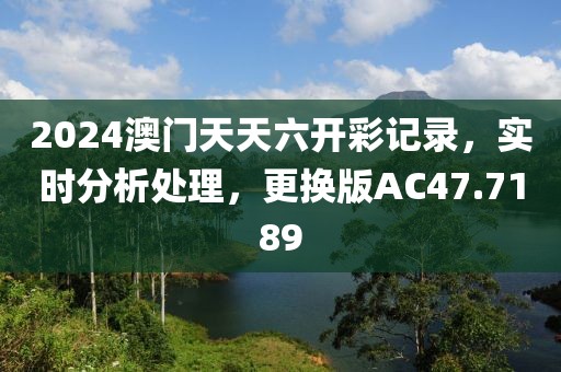 2024澳門天天六開彩記錄，實(shí)時(shí)分析處理，更換版AC47.7189