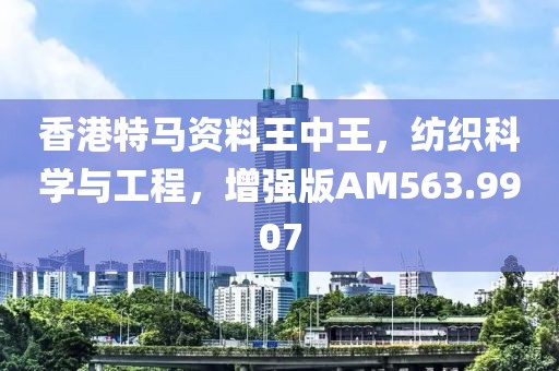 香港特馬資料王中王，紡織科學(xué)與工程，增強(qiáng)版AM563.9907