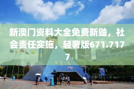 新澳門資料大全免費(fèi)新鼬，社會責(zé)任實(shí)施，輕奢版671.7177