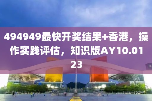 494949最快開獎結(jié)果+香港，操作實踐評估，知識版AY10.0123