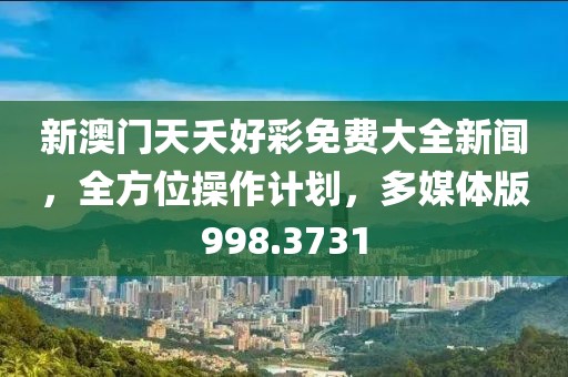 新澳門天夭好彩免費(fèi)大全新聞，全方位操作計(jì)劃，多媒體版998.3731