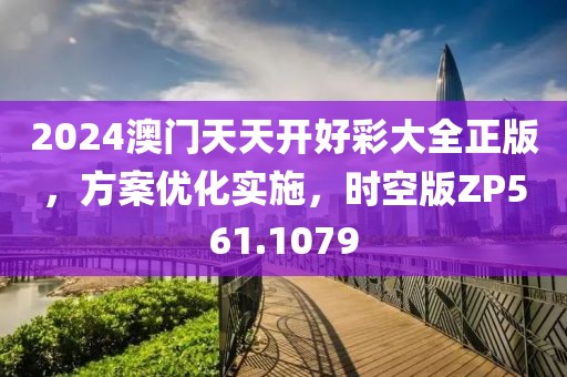 2024澳門天天開好彩大全正版，方案優(yōu)化實施，時空版ZP561.1079