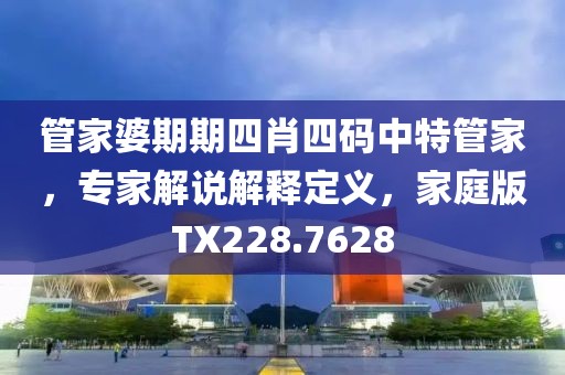 管家婆期期四肖四碼中特管家，專家解說解釋定義，家庭版TX228.7628