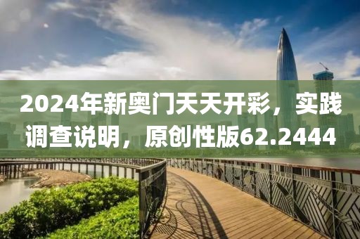 2024年新奧門天天開彩，實(shí)踐調(diào)查說明，原創(chuàng)性版62.2444