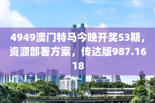 4949澳門特馬今晚開獎(jiǎng)53期，資源部署方案，傳達(dá)版987.1618