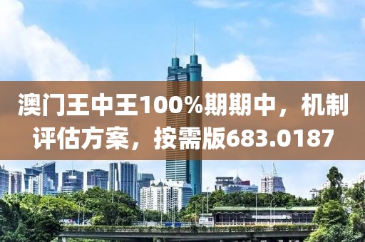 澳門王中王100%期期中，機(jī)制評估方案，按需版683.0187