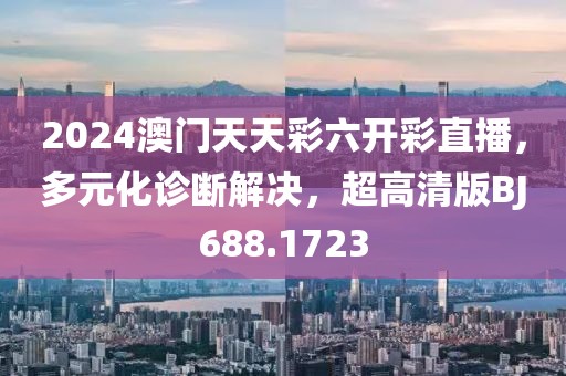 2024澳門天天彩六開彩直播，多元化診斷解決，超高清版BJ688.1723