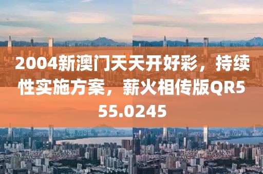 2004新澳門天天開好彩，持續(xù)性實(shí)施方案，薪火相傳版QR555.0245