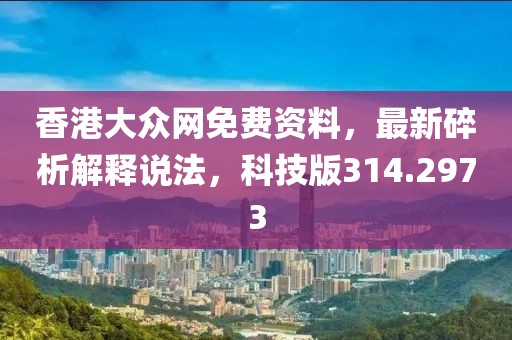 香港大眾網(wǎng)免費(fèi)資料，最新碎析解釋說法，科技版314.2973