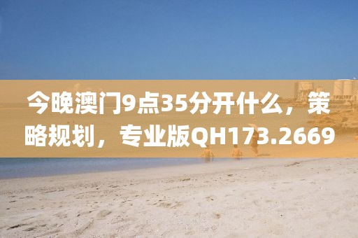 今晚澳門9點35分開什么，策略規(guī)劃，專業(yè)版QH173.2669