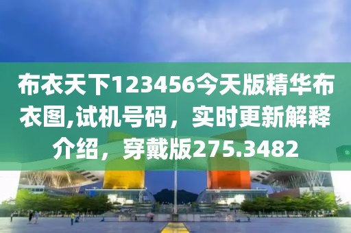 布衣天下123456今天版精華布衣圖,試機(jī)號(hào)碼，實(shí)時(shí)更新解釋介紹，穿戴版275.3482