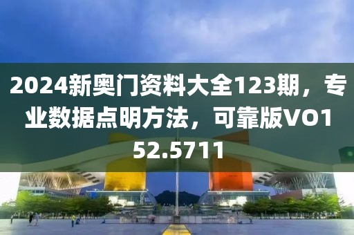 2024新奧門資料大全123期，專業(yè)數(shù)據(jù)點(diǎn)明方法，可靠版VO152.5711