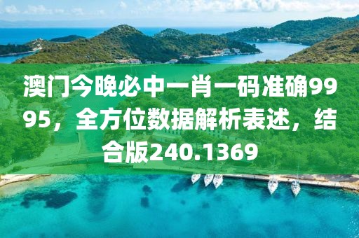 澳門今晚必中一肖一碼準(zhǔn)確9995，全方位數(shù)據(jù)解析表述，結(jié)合版240.1369