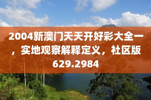 2004新澳門天天開好彩大全一，實(shí)地觀察解釋定義，社區(qū)版629.2984